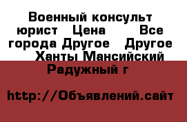 Военный консульт юрист › Цена ­ 1 - Все города Другое » Другое   . Ханты-Мансийский,Радужный г.